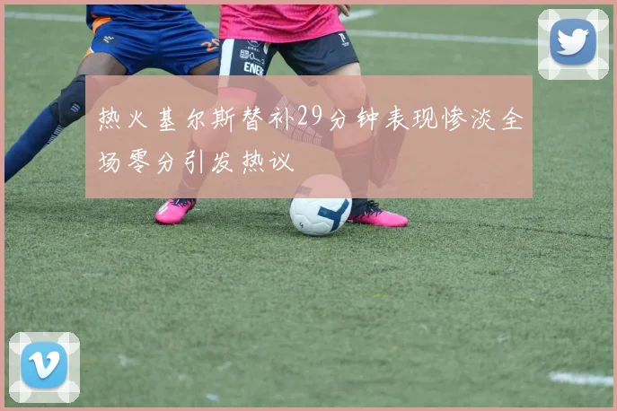 热火基尔斯替补29分钟表现惨淡全场零分引发热议
