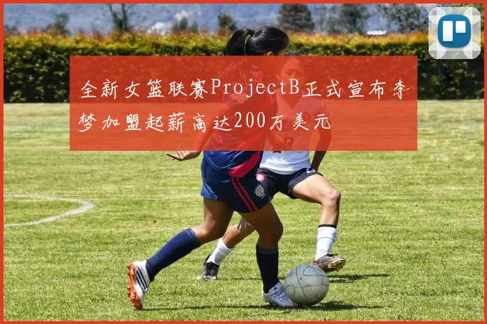 全新女篮联赛ProjectB正式宣布李梦加盟起薪高达200万美元