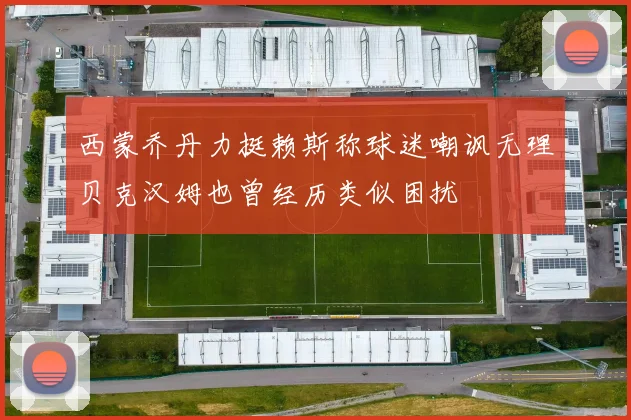 西蒙乔丹力挺赖斯称球迷嘲讽无理贝克汉姆也曾经历类似困扰