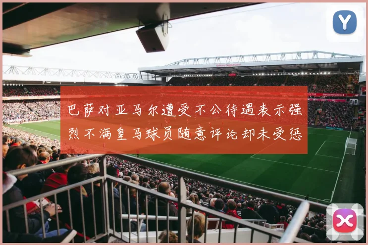 巴萨对亚马尔遭受不公待遇表示强烈不满皇马球员随意评论却未受惩罚