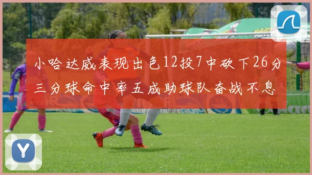 小哈达威表现出色12投7中砍下26分三分球命中率五成助球队奋战不息