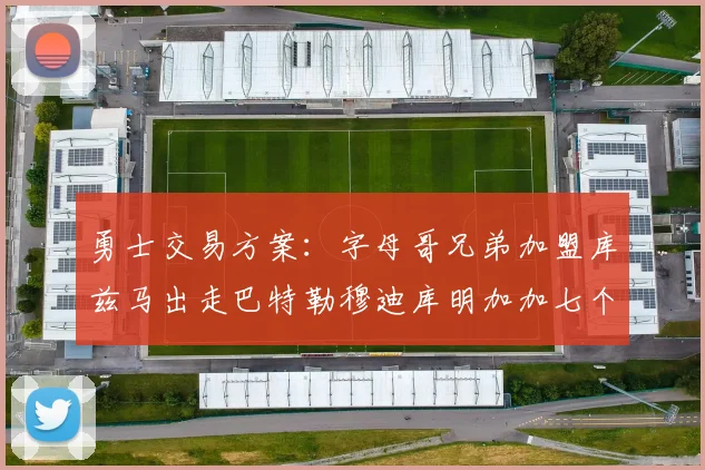 勇士交易方案：字母哥兄弟加盟库兹马出走巴特勒穆迪库明加加七个首轮选秀权