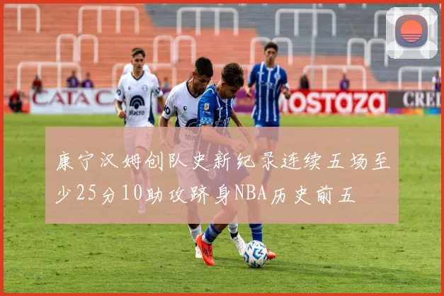 康宁汉姆创队史新纪录连续五场至少25分10助攻跻身NBA历史前五