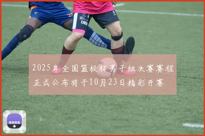 2025年全国篮校杯男子组决赛赛程正式公布将于10月23日精彩开赛