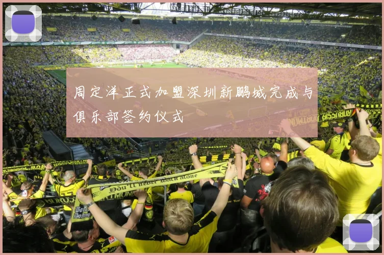 周定洋正式加盟深圳新鹏城完成与俱乐部签约仪式