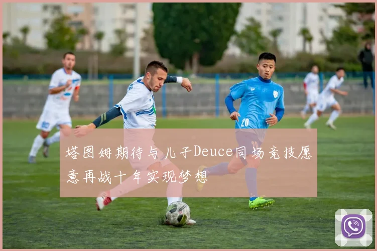 塔图姆期待与儿子Deuce同场竞技愿意再战十年实现梦想
