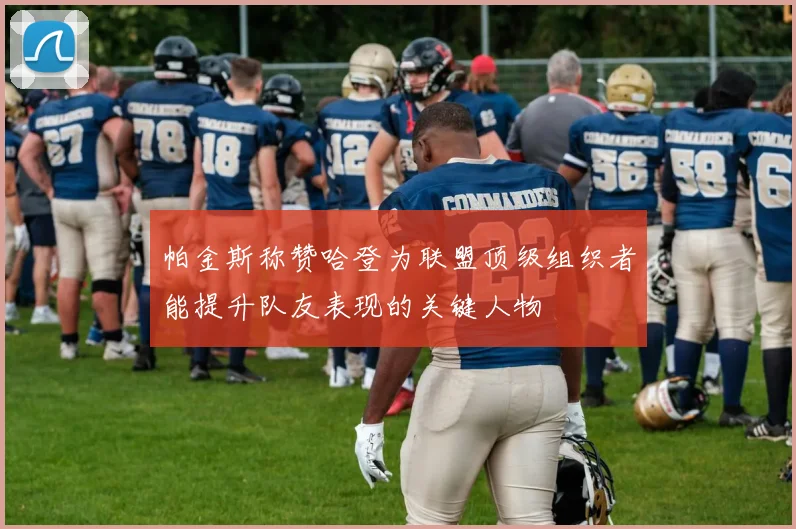 帕金斯称赞哈登为联盟顶级组织者能提升队友表现的关键人物