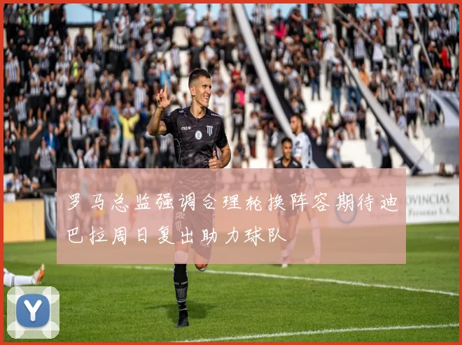 罗马总监强调合理轮换阵容期待迪巴拉周日复出助力球队