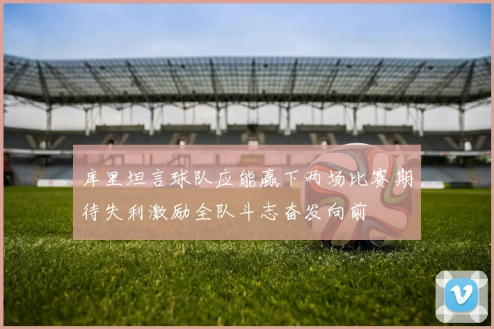 库里坦言球队应能赢下两场比赛期待失利激励全队斗志奋发向前