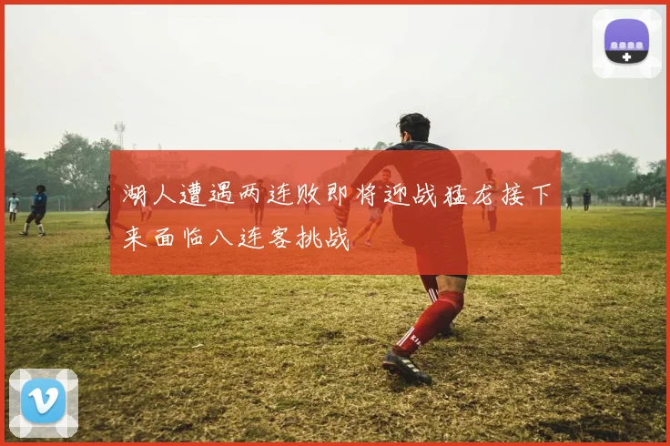 湖人遭遇两连败即将迎战猛龙接下来面临八连客挑战