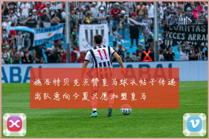 施洛特贝克点赞皇马球衣帖子传递离队意向今夏只愿加盟皇马