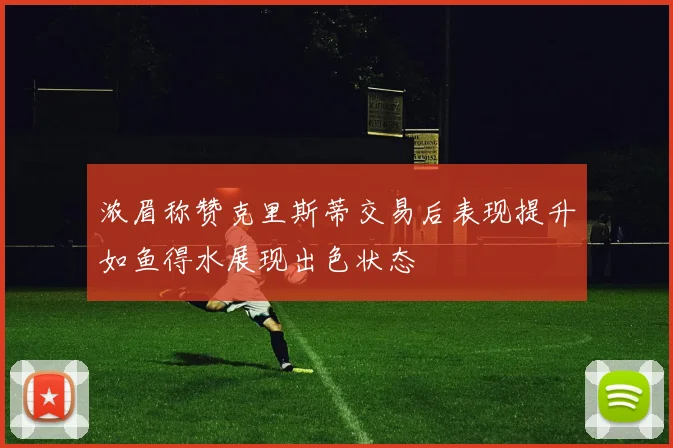 浓眉称赞克里斯蒂交易后表现提升如鱼得水展现出色状态