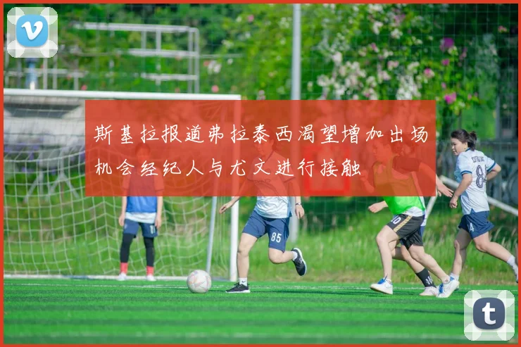 斯基拉报道弗拉泰西渴望增加出场机会经纪人与尤文进行接触