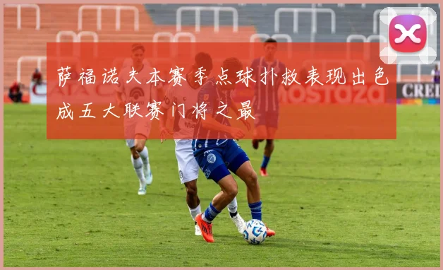 萨福诺夫本赛季点球扑救表现出色成五大联赛门将之最