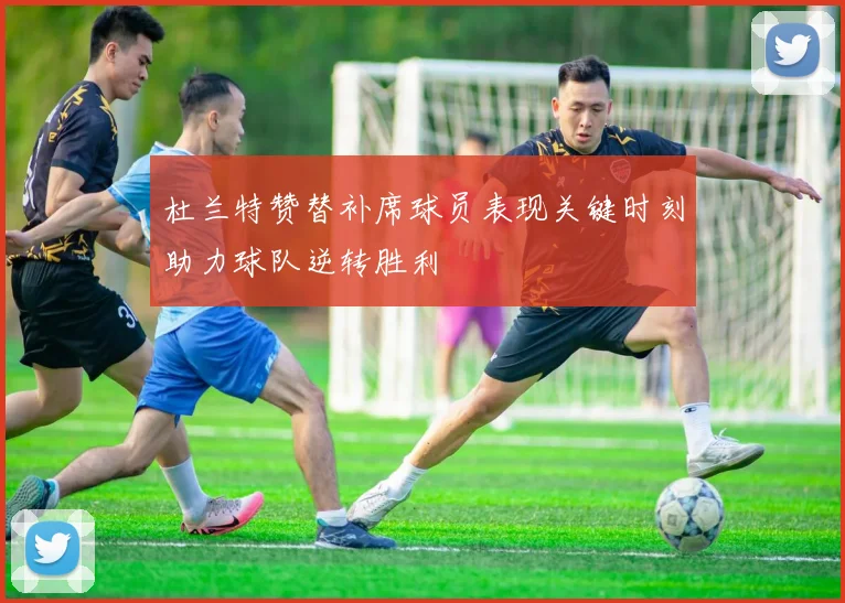 杜兰特赞替补席球员表现关键时刻助力球队逆转胜利