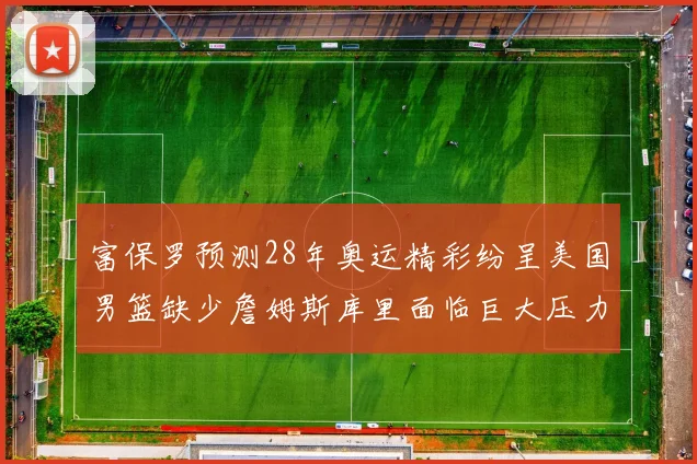 富保罗预测28年奥运精彩纷呈美国男篮缺少詹姆斯库里面临巨大压力