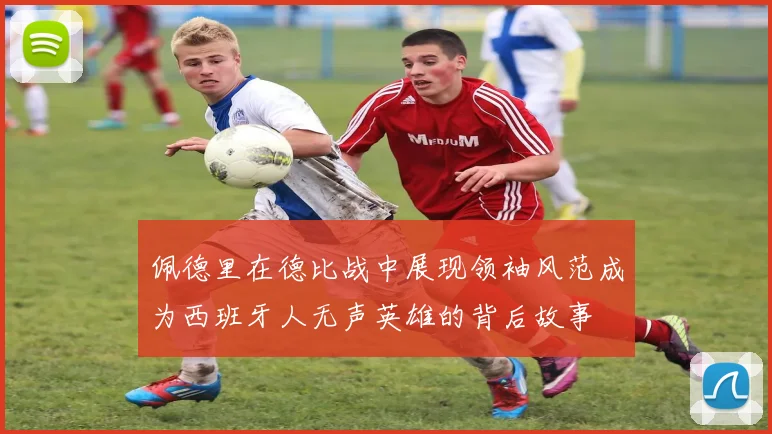 佩德里在德比战中展现领袖风范成为西班牙人无声英雄的背后故事