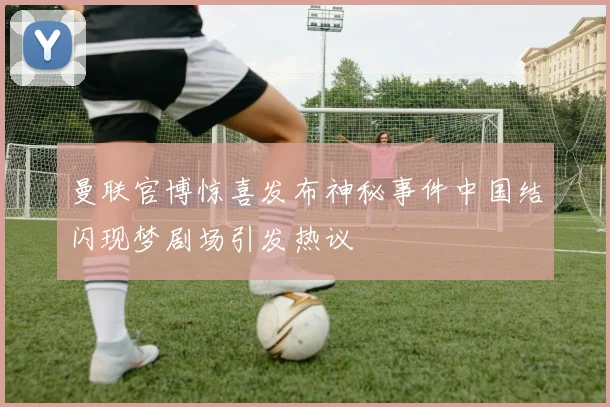 曼联官博惊喜发布神秘事件中国结闪现梦剧场引发热议