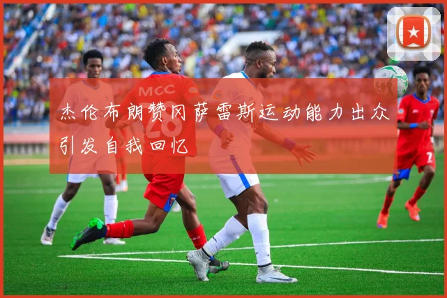 杰伦布朗赞冈萨雷斯运动能力出众引发自我回忆