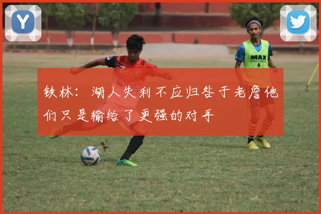 铁林：湖人失利不应归咎于老詹他们只是输给了更强的对手