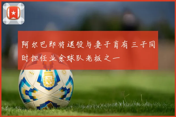 阿尔巴即将退役与妻子育有三子同时担任业余球队老板之一