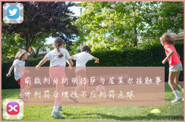前裁判分析明格萨与居莱尔接触事件判罚合理性不应判罚点球