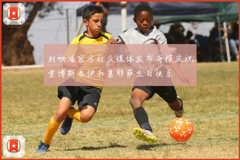 利物浦官方社交媒体发布海报庆祝索博斯洛伊和基耶萨生日快乐