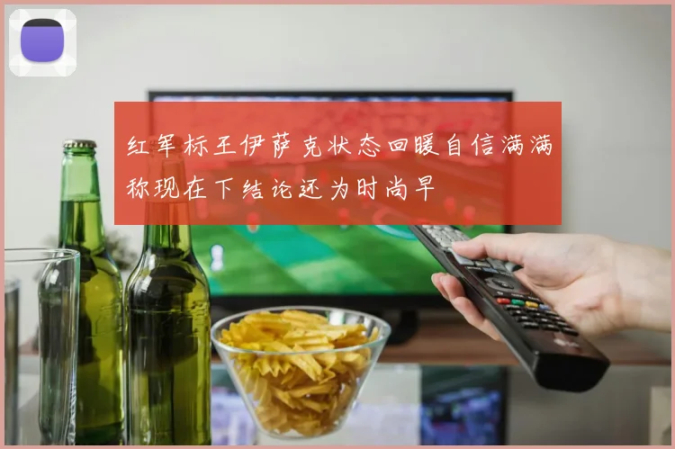 红军标王伊萨克状态回暖自信满满称现在下结论还为时尚早
