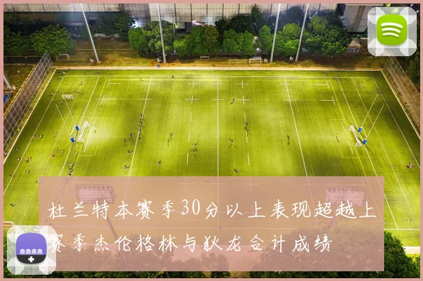 杜兰特本赛季30分以上表现超越上赛季杰伦格林与狄龙合计成绩