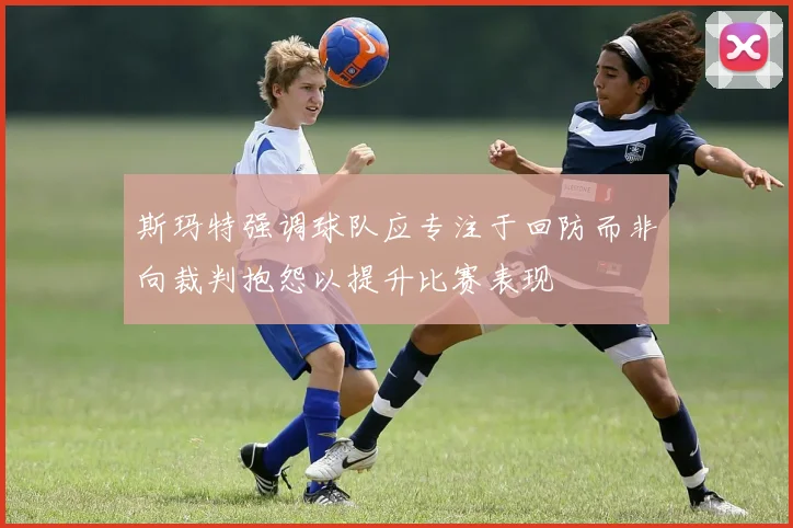 斯玛特强调球队应专注于回防而非向裁判抱怨以提升比赛表现