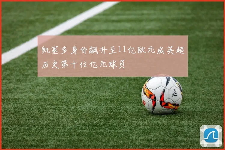 凯塞多身价飙升至11亿欧元成英超历史第十位亿元球员