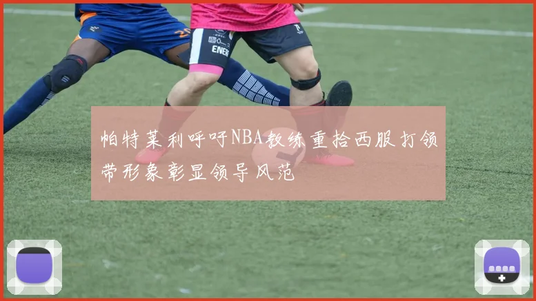 帕特莱利呼吁NBA教练重拾西服打领带形象彰显领导风范