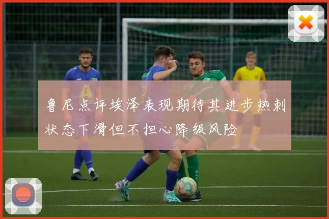 鲁尼点评埃泽表现期待其进步热刺状态下滑但不担心降级风险