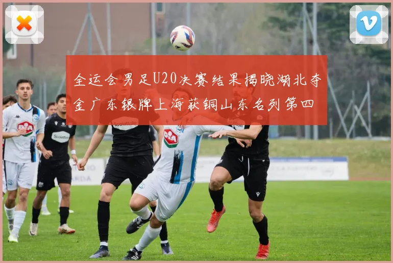 全运会男足U20决赛结果揭晓湖北夺金广东银牌上海获铜山东名列第四