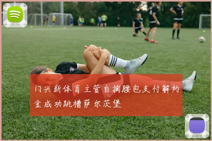 门兴新体育主管自掏腰包支付解约金成功跳槽萨尔茨堡