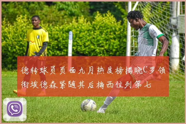 德转球员页面九月热度榜揭晓C罗领衔埃德森紧随其后梅西位列第七