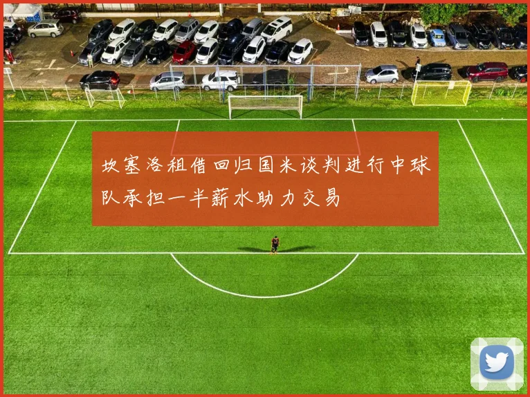 坎塞洛租借回归国米谈判进行中球队承担一半薪水助力交易