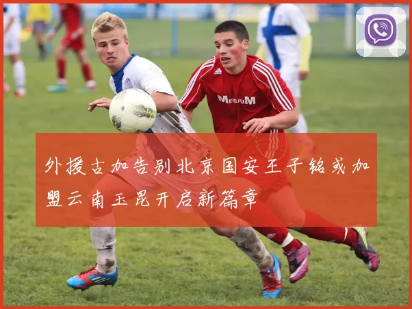 外援古加告别北京国安王子铭或加盟云南玉昆开启新篇章