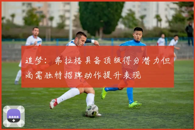 追梦：弗拉格具备顶级得分潜力但尚需独特招牌动作提升表现