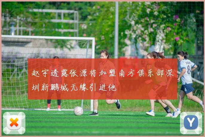 赵宇透露张源将加盟南方俱乐部深圳新鹏城无缘引进他
