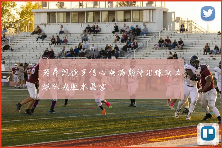 若昂佩德罗信心满满期待进球助力球队战胜水晶宫