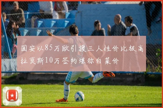 国安以85万欧引援三人性价比极高拉莫斯10万签约堪称白菜价