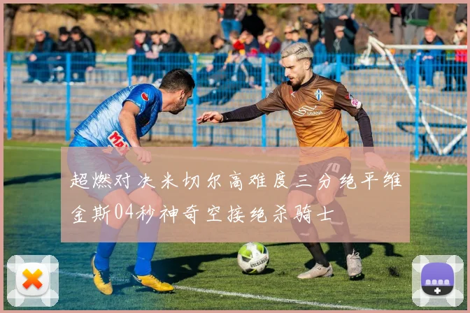 超燃对决米切尔高难度三分绝平维金斯04秒神奇空接绝杀骑士