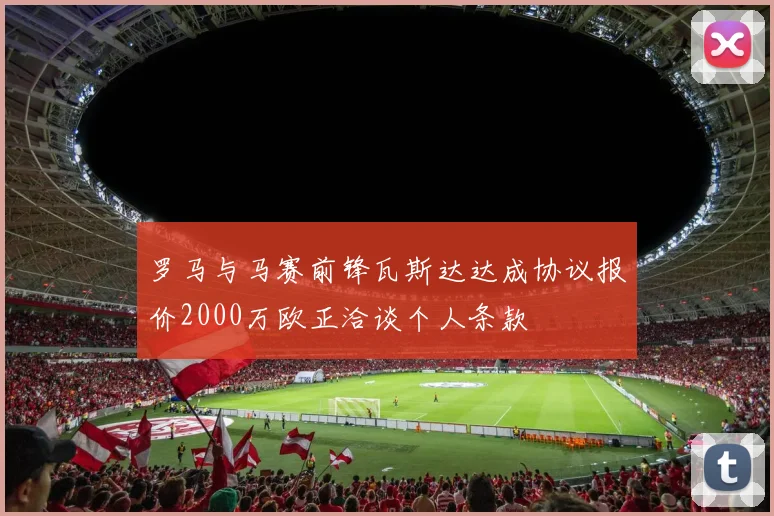 罗马与马赛前锋瓦斯达达成协议报价2000万欧正洽谈个人条款